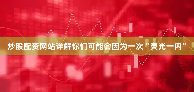 炒股配资网站详解你们可能会因为一次“灵光一闪”
