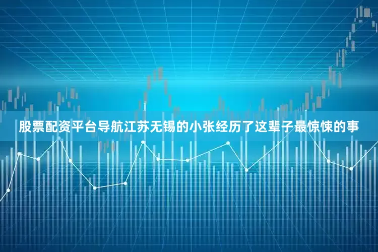 股票配资平台导航江苏无锡的小张经历了这辈子最惊悚的事