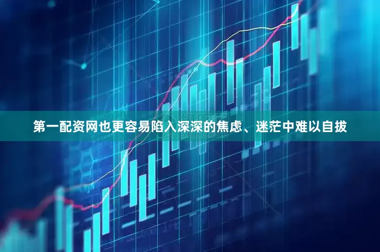 第一配资网也更容易陷入深深的焦虑、迷茫中难以自拔