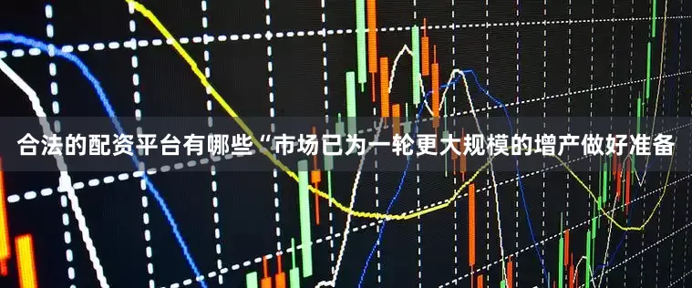 合法的配资平台有哪些“市场已为一轮更大规模的增产做好准备