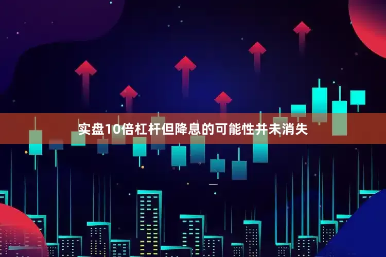 实盘10倍杠杆但降息的可能性并未消失