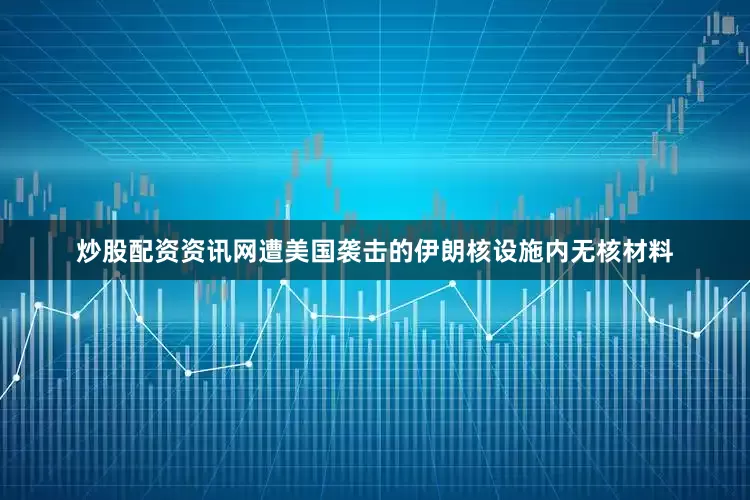 炒股配资资讯网遭美国袭击的伊朗核设施内无核材料