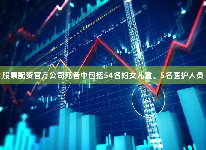 股票配资官方公司死者中包括54名妇女儿童、5名医护人员