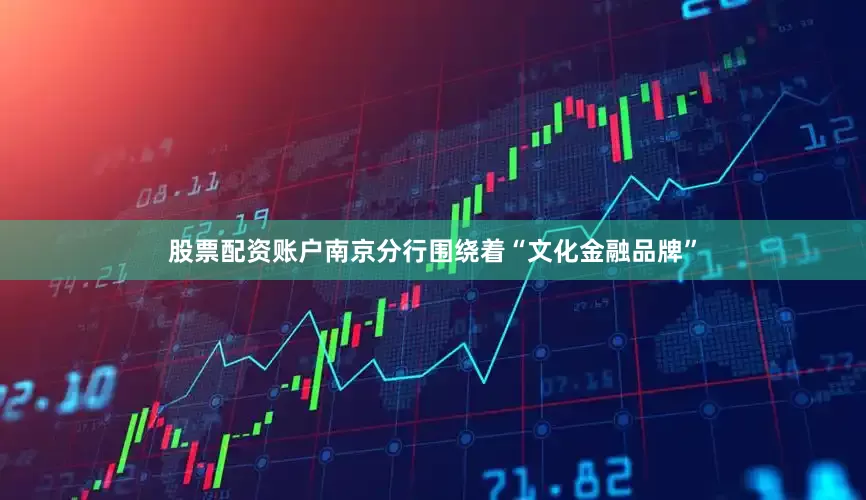 股票配资账户南京分行围绕着“文化金融品牌”