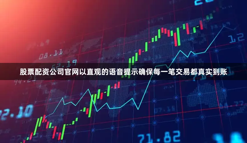 股票配资公司官网以直观的语音提示确保每一笔交易都真实到账