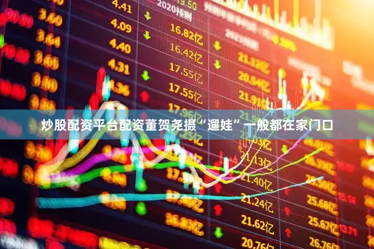 炒股配资平台配资　　董贺尧摄“遛娃”一般都在家门口
