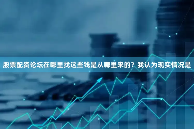 股票配资论坛在哪里找这些钱是从哪里来的？我认为现实情况是