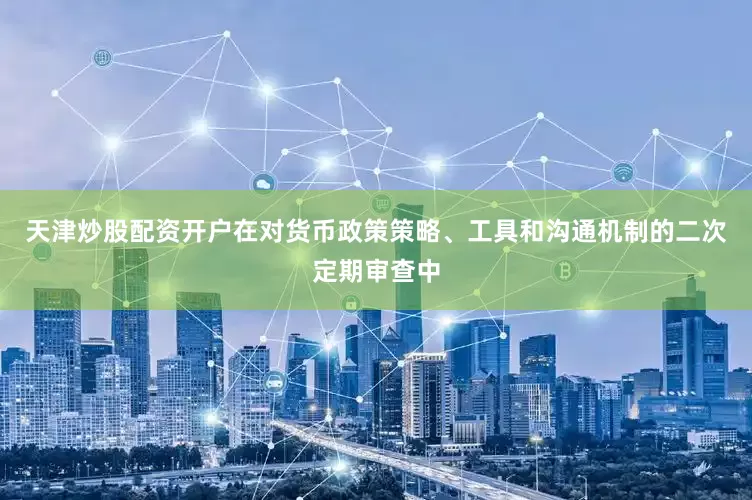 天津炒股配资开户在对货币政策策略、工具和沟通机制的二次定期审查中