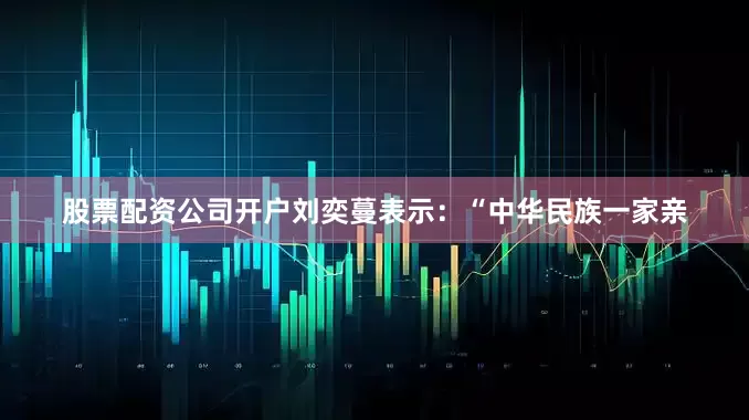 股票配资公司开户　　刘奕蔓表示：“中华民族一家亲