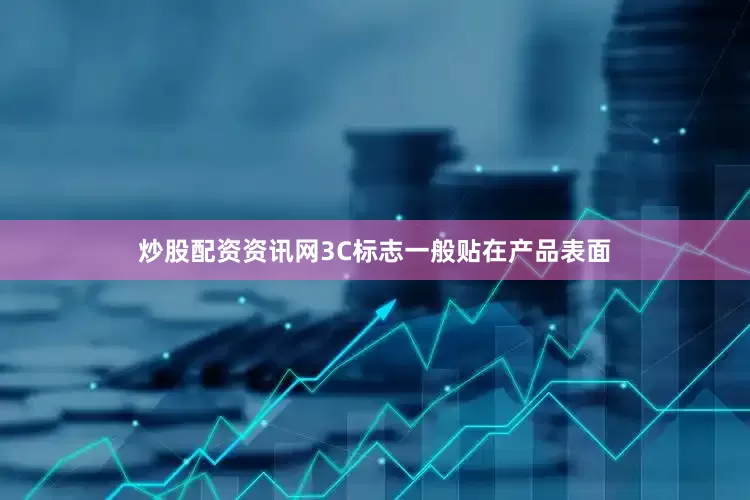 炒股配资资讯网　　3C标志一般贴在产品表面