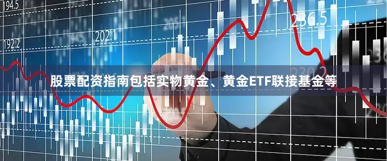 股票配资指南包括实物黄金、黄金ETF联接基金等