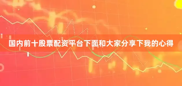 国内前十股票配资平台下面和大家分享下我的心得