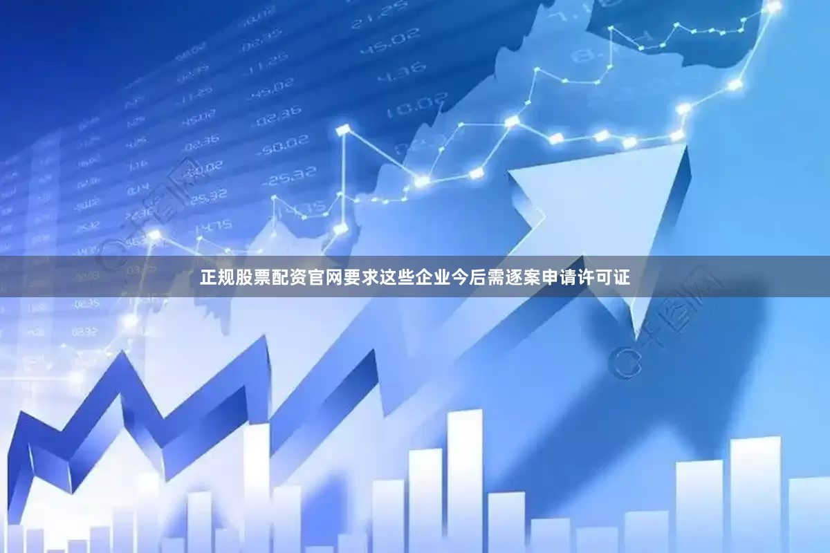 正规股票配资官网要求这些企业今后需逐案申请许可证