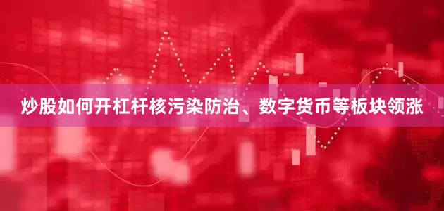 炒股如何开杠杆核污染防治、数字货币等板块领涨