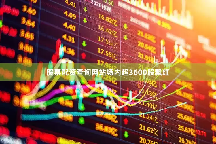 股票配资查询网站场内超3600股飘红