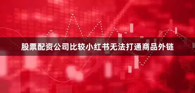 股票配资公司比较小红书无法打通商品外链