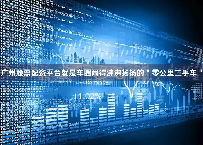 广州股票配资平台就是车圈闹得沸沸扬扬的＂零公里二手车＂
