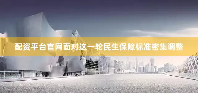 配资平台官网面对这一轮民生保障标准密集调整