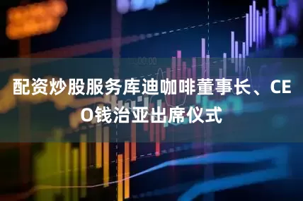 配资炒股服务库迪咖啡董事长、CEO钱治亚出席仪式