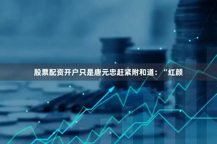 股票配资开户只是唐元忠赶紧附和道：“红颜