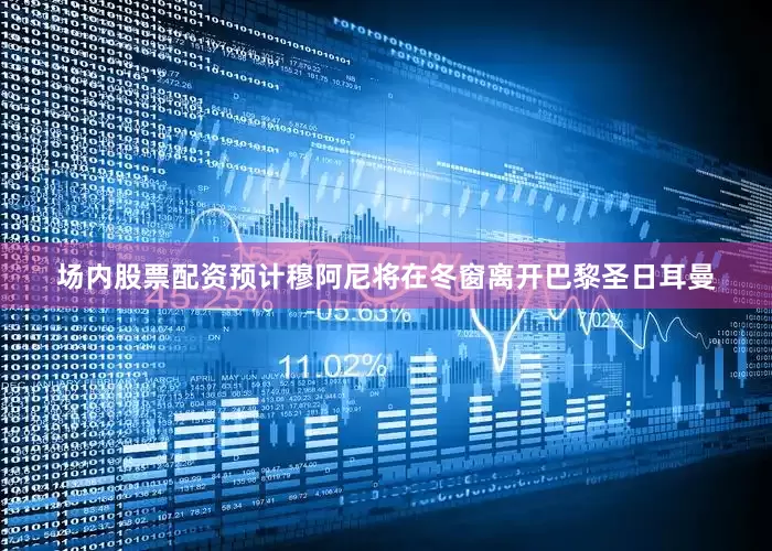 场内股票配资预计穆阿尼将在冬窗离开巴黎圣日耳曼