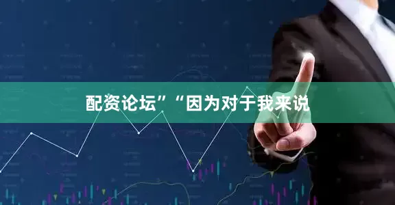配资论坛”　　“因为对于我来说