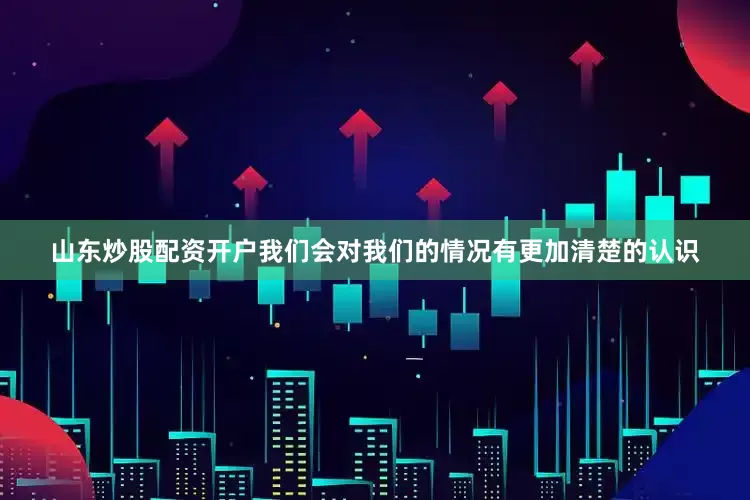 山东炒股配资开户我们会对我们的情况有更加清楚的认识