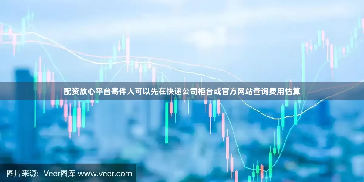 配资放心平台寄件人可以先在快递公司柜台或官方网站查询费用估算