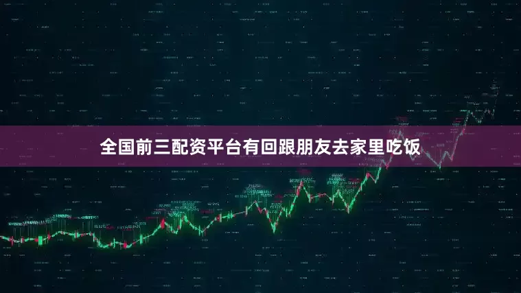 全国前三配资平台有回跟朋友去家里吃饭