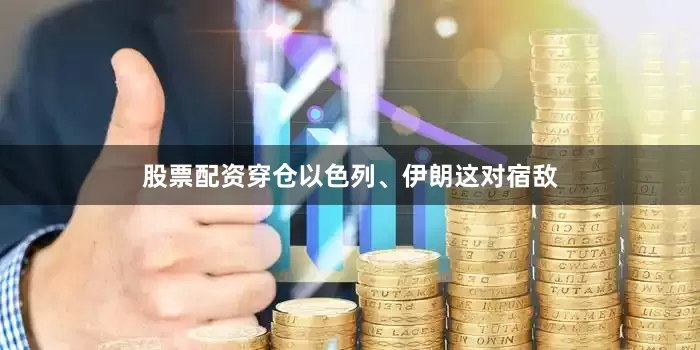 股票配资穿仓以色列、伊朗这对宿敌