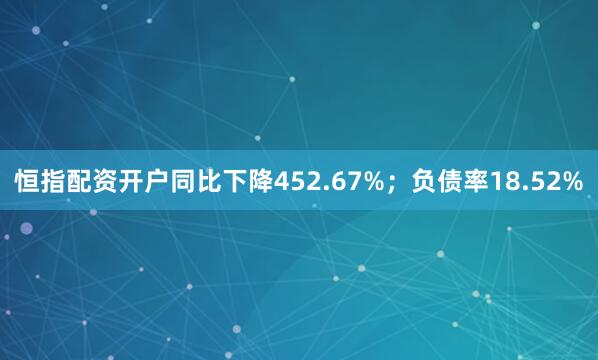 恒指配资开户同比下降452.67%；负债率18.52%