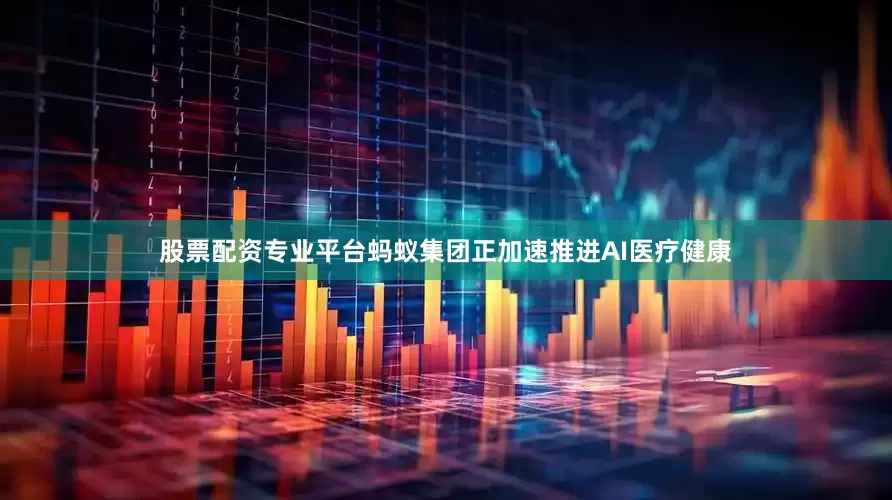 股票配资专业平台蚂蚁集团正加速推进AI医疗健康