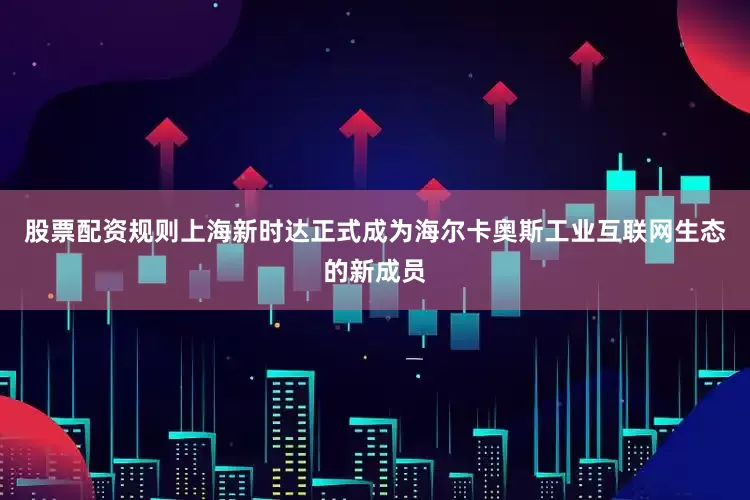 股票配资规则上海新时达正式成为海尔卡奥斯工业互联网生态的新成员