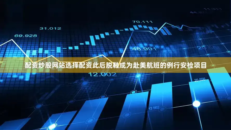配资炒股网站选择配资此后脱鞋成为赴美航班的例行安检项目