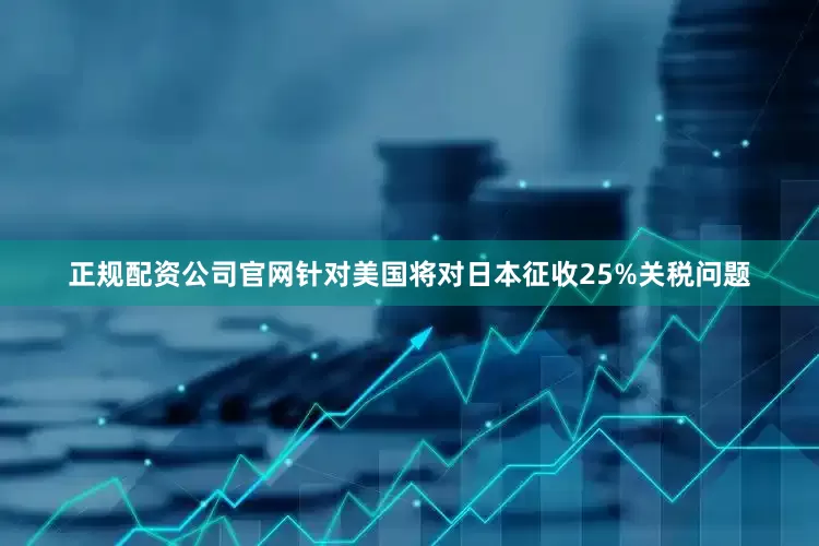 正规配资公司官网针对美国将对日本征收25%关税问题