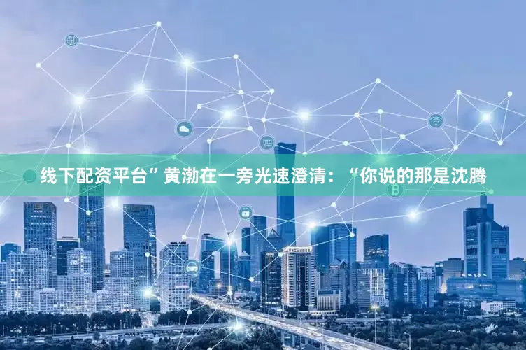 线下配资平台”黄渤在一旁光速澄清：“你说的那是沈腾