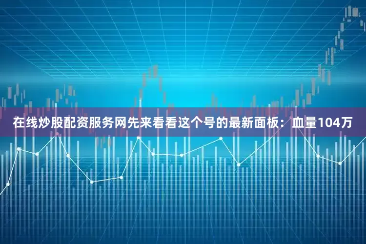 在线炒股配资服务网先来看看这个号的最新面板：血量104万