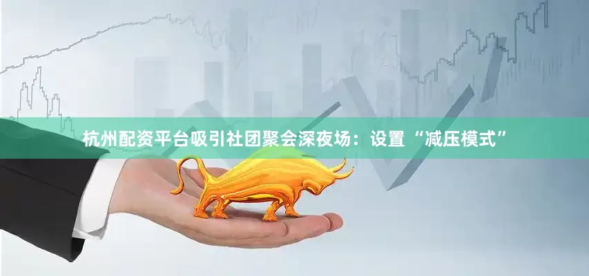 杭州配资平台吸引社团聚会深夜场：设置 “减压模式”