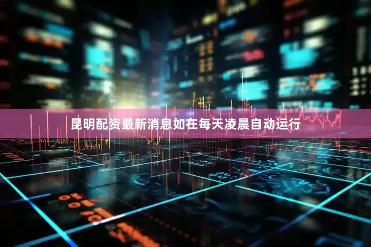 昆明配资最新消息如在每天凌晨自动运行