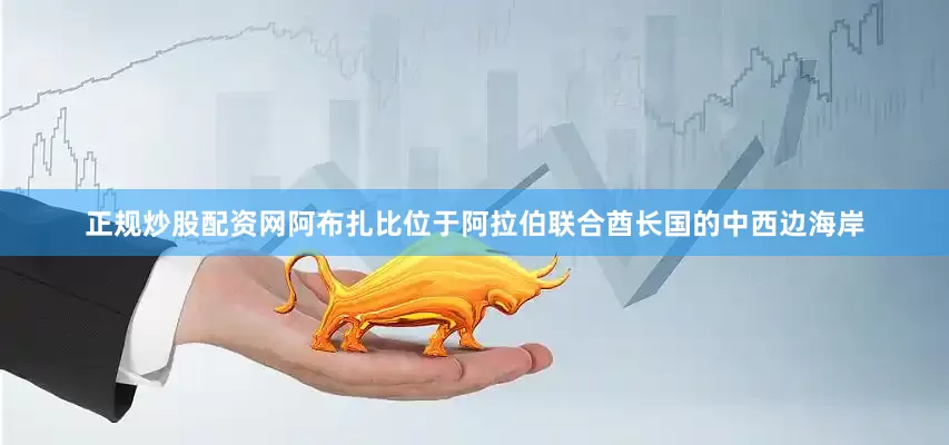 正规炒股配资网阿布扎比位于阿拉伯联合酋长国的中西边海岸