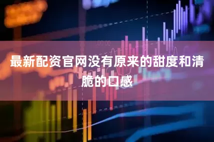 最新配资官网没有原来的甜度和清脆的口感