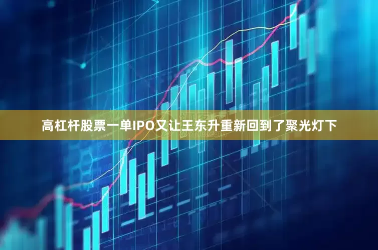 高杠杆股票一单IPO又让王东升重新回到了聚光灯下