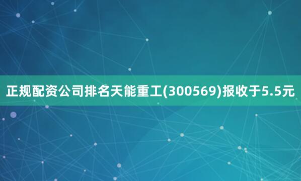 正规配资公司排名天能重工(300569)报收于5.5元