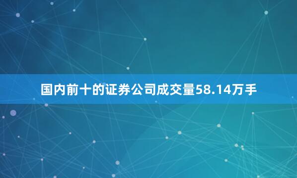国内前十的证券公司成交量58.14万手
