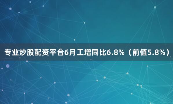 专业炒股配资平台6月工增同比6.8%（前值5.8%）