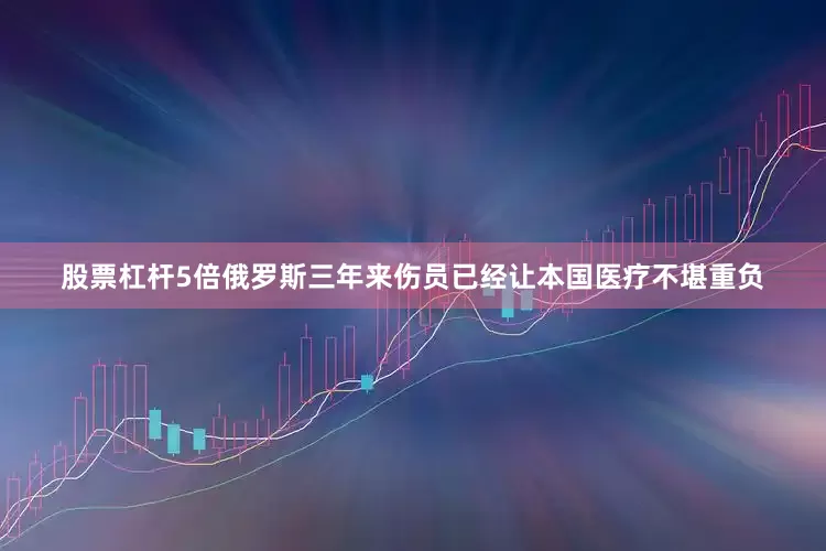 股票杠杆5倍俄罗斯三年来伤员已经让本国医疗不堪重负