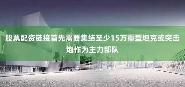股票配资链接首先需要集结至少15万重型坦克或突击炮作为主力部队