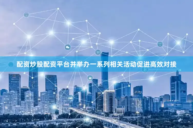 配资炒股配资平台并举办一系列相关活动促进高效对接
