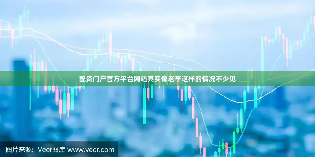 配资门户官方平台网站其实像老李这样的情况不少见