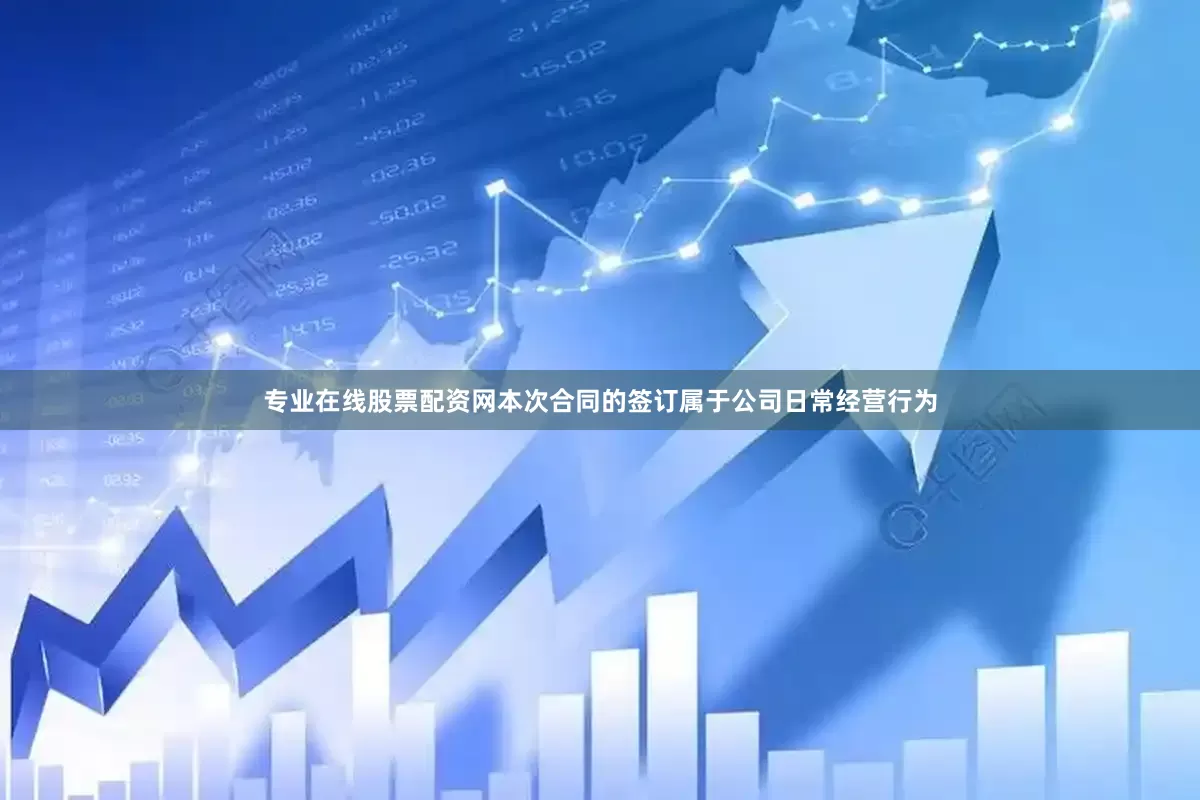 专业在线股票配资网本次合同的签订属于公司日常经营行为